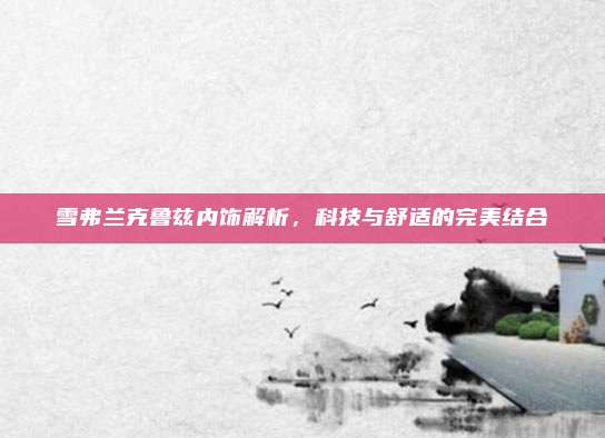 雪弗兰克鲁兹内饰解析,科技与舒适的完美结合