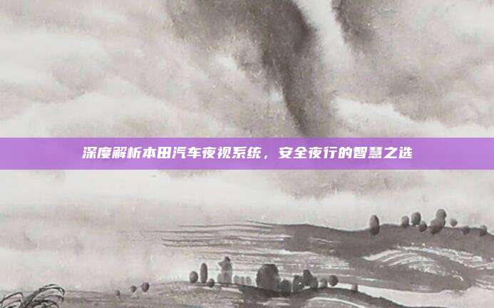 深度解析本田汽车夜视系统,安全夜行的智慧之选