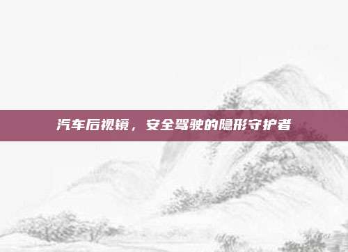 汽车后视镜,安全驾驶的隐形守护者