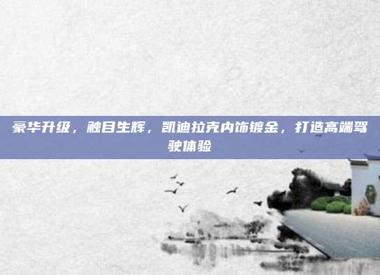 豪华升级,触目生辉,凯迪拉克内饰镀金,打造高端驾驶体验