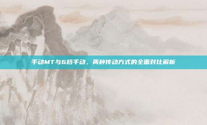 手动MT与6档手动，两种传动方式的全面对比解析