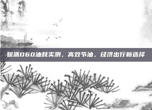 骏派D60油耗实测，高效节油，经济出行新选择