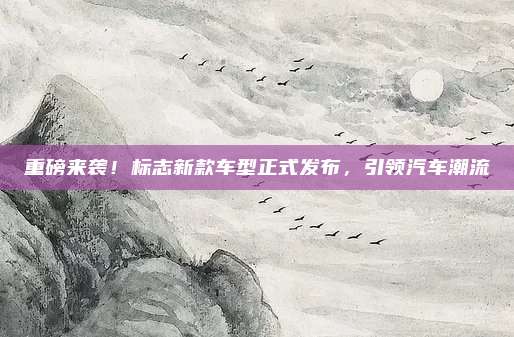 重磅来袭！标志新款车型正式发布，引领汽车潮流
