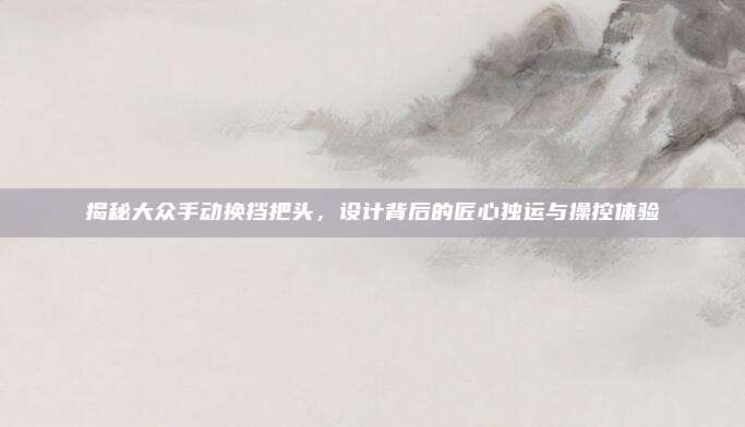 揭秘大众手动换挡把头，设计背后的匠心独运与操控体验