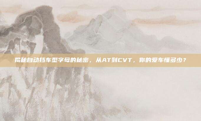 揭秘自动挡车型字母的秘密,从AT到CVT,你的爱车懂多少?