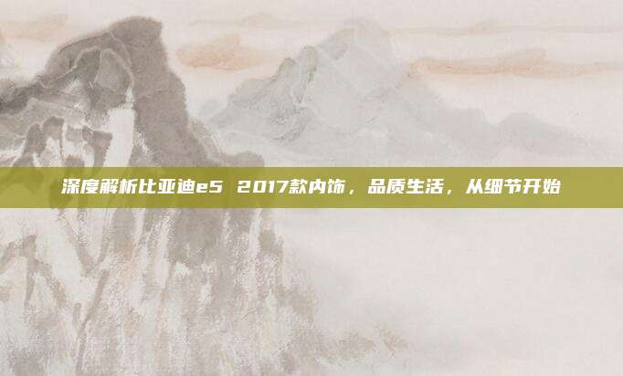 深度解析比亚迪e5 2017款内饰,品质生活,从细节开始
