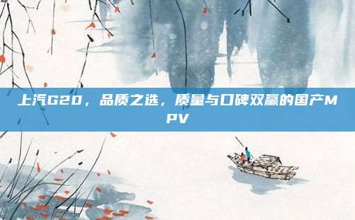 上汽G20,品质之选,质量与口碑双赢的国产MPV