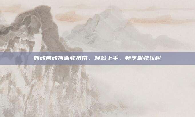 朗动自动挡驾驶指南,轻松上手,畅享驾驶乐趣