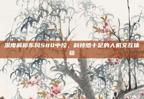 深度解析东风580中控,科技感十足的人机交互体验