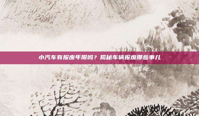 小汽车有报废年限吗？揭秘车辆报废那些事儿