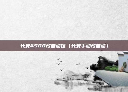 长安4500改自动挡(长安手动改自动)