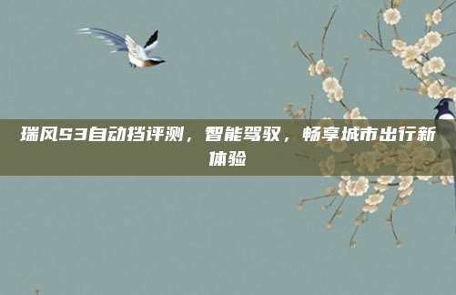 瑞风S3自动挡评测,智能驾驭,畅享城市出行新体验