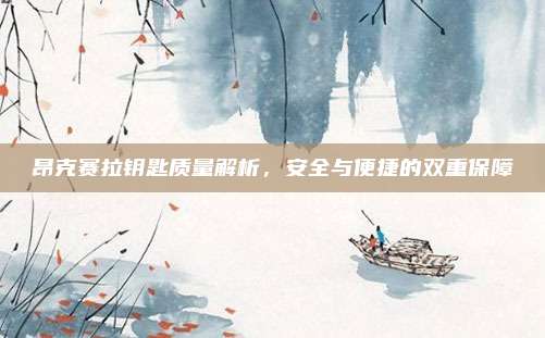 昂克赛拉钥匙质量解析，安全与便捷的双重保障