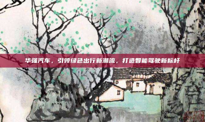 华强汽车，引领绿色出行新潮流，打造智能驾驶新标杆
