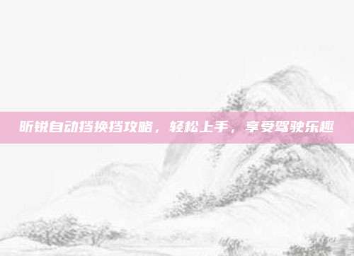 昕锐自动挡换挡攻略,轻松上手,享受驾驶乐趣