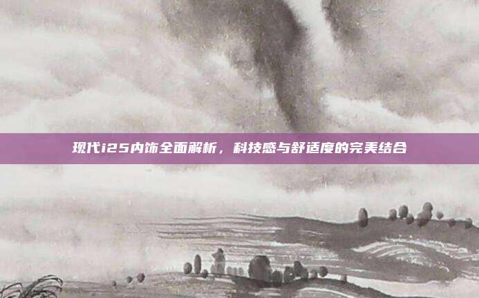 现代i25内饰全面解析,科技感与舒适度的完美结合