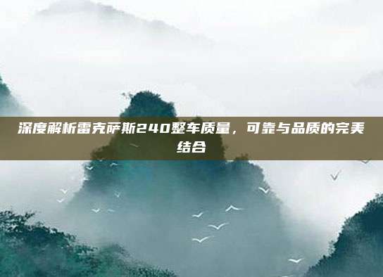 深度解析雷克萨斯240整车质量,可靠与品质的完美结合