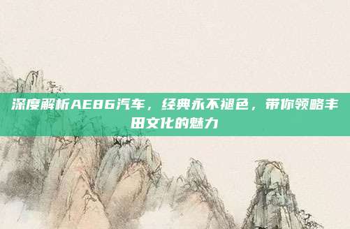深度解析AE86汽车，经典永不褪色，带你领略丰田文化的魅力