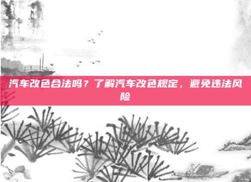 汽车改色合法吗？了解汽车改色规定，避免违法风险