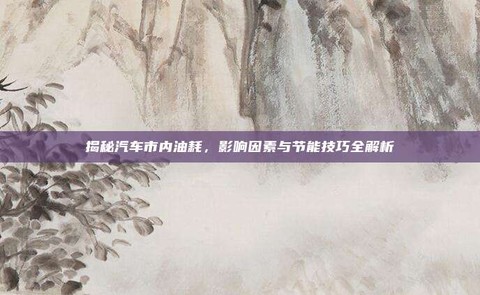 揭秘汽车市内油耗，影响因素与节能技巧全解析
