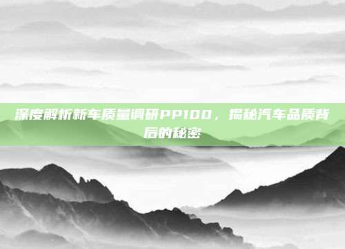 深度解析新车质量调研PP100，揭秘汽车品质背后的秘密