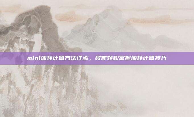 mini油耗计算方法详解，教你轻松掌握油耗计算技巧