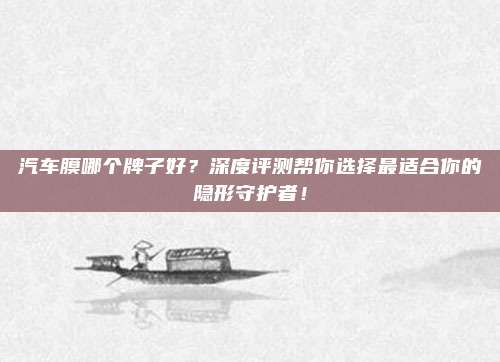 汽车膜哪个牌子好？深度评测帮你选择最适合你的隐形守护者！