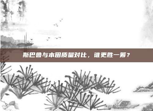 斯巴鲁与本田质量对比,谁更胜一筹?