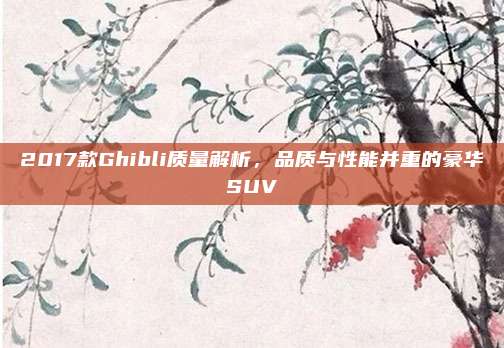 2017款Ghibli质量解析，品质与性能并重的豪华SUV