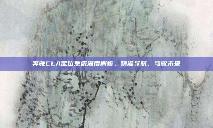 奔驰CLA定位系统深度解析,精准导航,驾驭未来