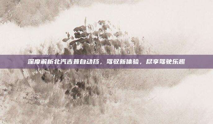 深度解析北汽吉普自动挡，驾驭新体验，尽享驾驶乐趣