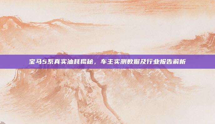 宝马5系真实油耗揭秘，车主实测数据及行业报告解析