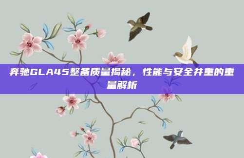 奔驰GLA45整备质量揭秘，性能与安全并重的重量解析