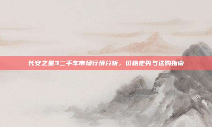 长安之星3二手车市场行情分析,价格走势与选购指南