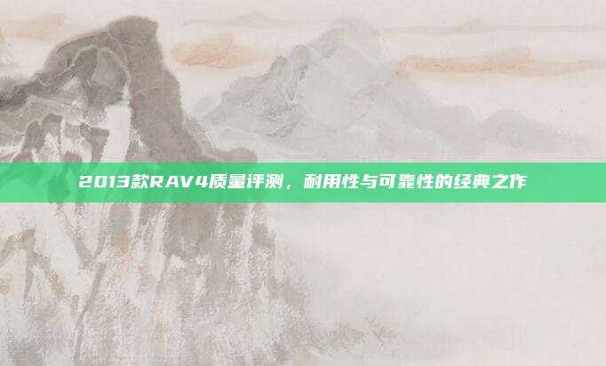 2013款RAV4质量评测，耐用性与可靠性的经典之作