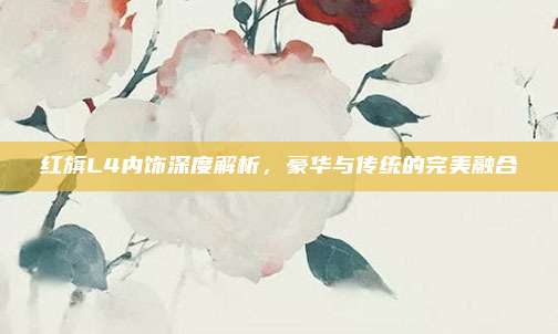 红旗L4内饰深度解析,豪华与传统的完美融合