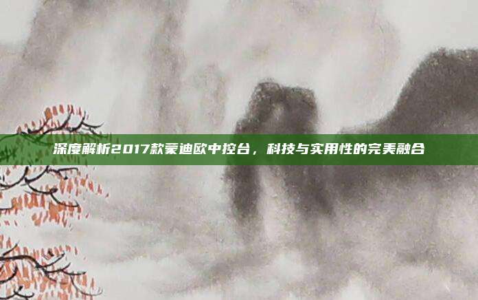 深度解析2017款蒙迪欧中控台,科技与实用性的完美融合