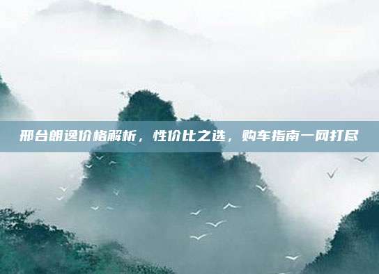 邢台朗逸价格解析，性价比之选，购车指南一网打尽