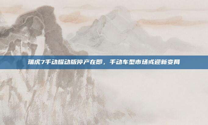 瑞虎7手动耀动版停产在即,手动车型市场或迎新变局