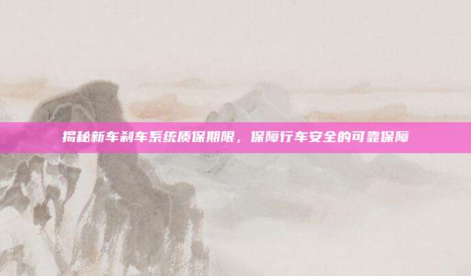 揭秘新车刹车系统质保期限,保障行车安全的可靠保障