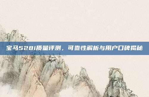 宝马528i质量评测,可靠性解析与用户口碑揭秘