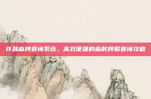 许昌临牌查询系统，高效便捷的临时牌照查询攻略