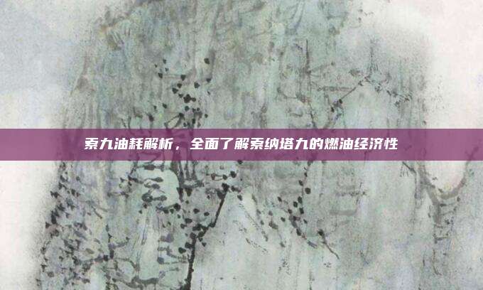 索九油耗解析，全面了解索纳塔九的燃油经济性