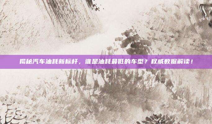 揭秘汽车油耗新标杆，谁是油耗最低的车型？权威数据解读！