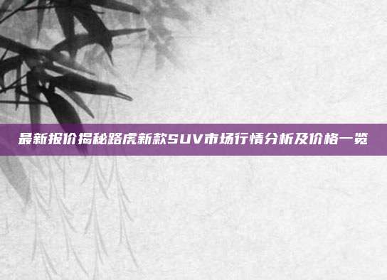最新报价揭秘路虎新款SUV市场行情分析及价格一览