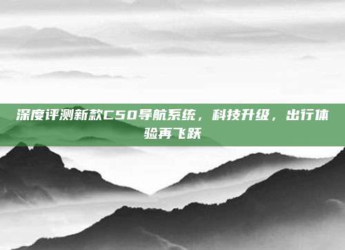 深度评测新款C50导航系统，科技升级，出行体验再飞跃