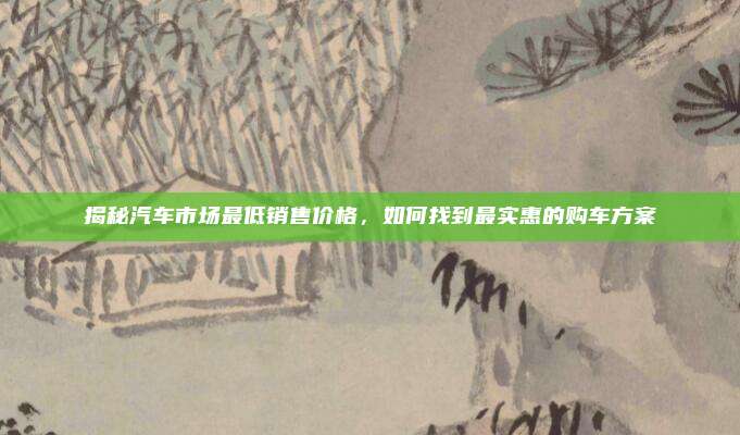揭秘汽车市场最低销售价格,如何找到最实惠的购车方案