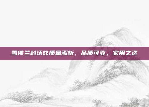 雪佛兰科沃兹质量解析，品质可靠，家用之选