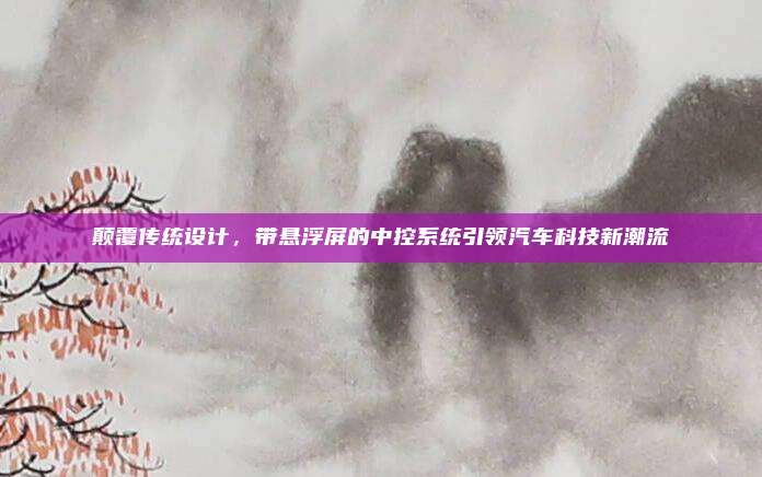 颠覆传统设计,带悬浮屏的中控系统引领汽车科技新潮流