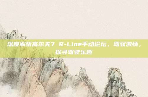 深度解析高尔夫7 R-Line手动论坛,驾驭激情,探寻驾驶乐趣